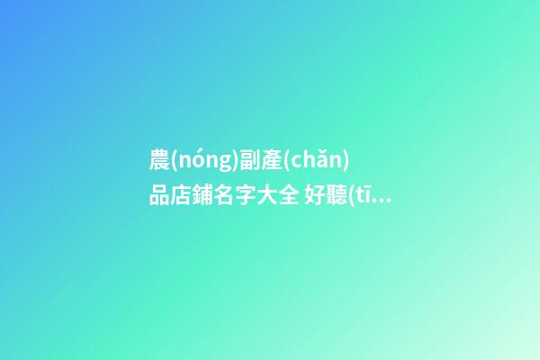 農(nóng)副產(chǎn)品店鋪名字大全 好聽(tīng)的農(nóng)副產(chǎn)品店名-第1張-店鋪起名-玄機(jī)派